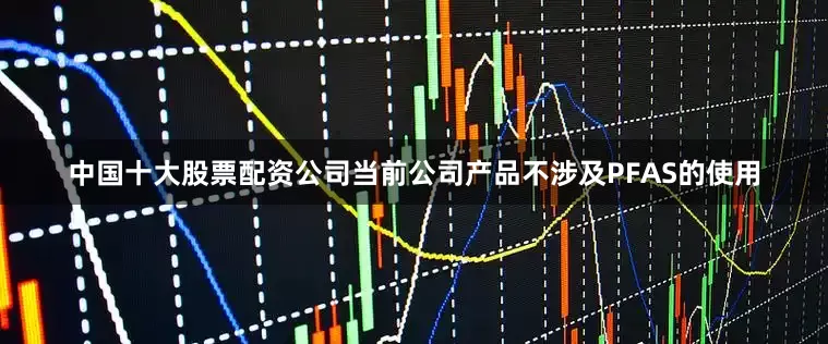 中国十大股票配资公司当前公司产品不涉及PFAS的使用