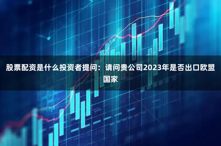股票配资是什么投资者提问：请问贵公司2023年是否出口欧盟国家