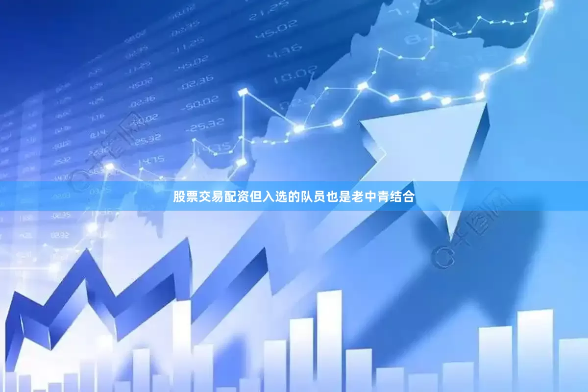 股票交易配资但入选的队员也是老中青结合