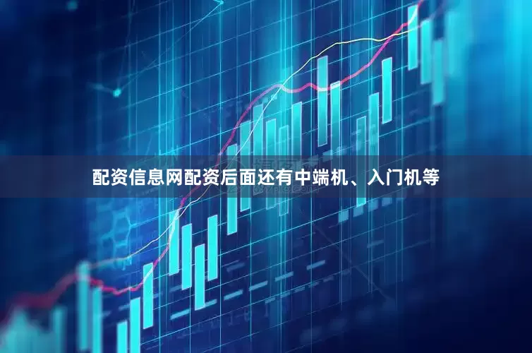 配资信息网配资后面还有中端机、入门机等