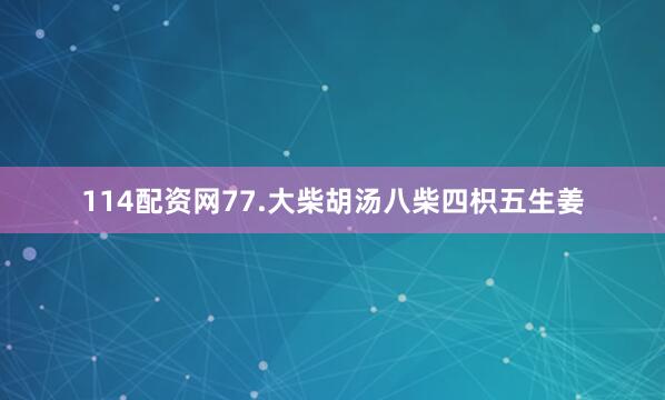 114配资网77.大柴胡汤八柴四枳五生姜