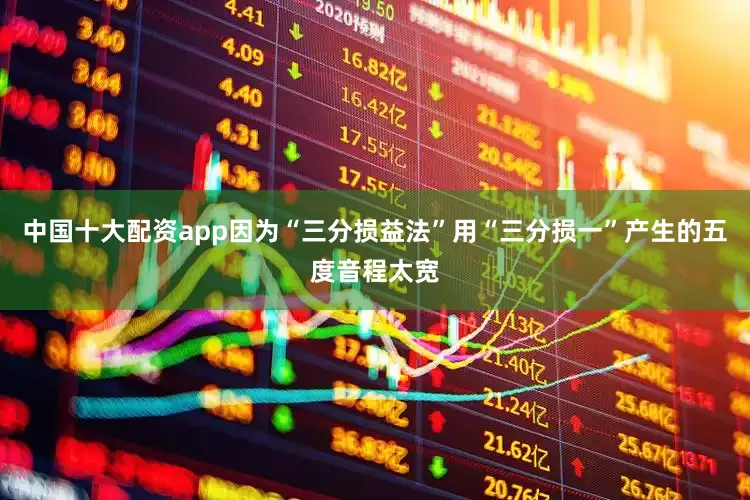 中国十大配资app因为“三分损益法”用“三分损一”产生的五度音程太宽
