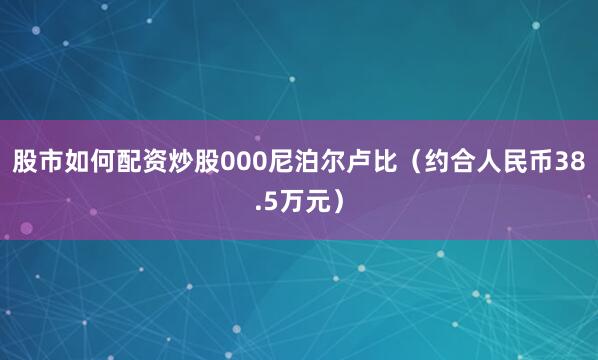 股市如何配资炒股000尼泊尔卢比（约合人民币38.5万元）