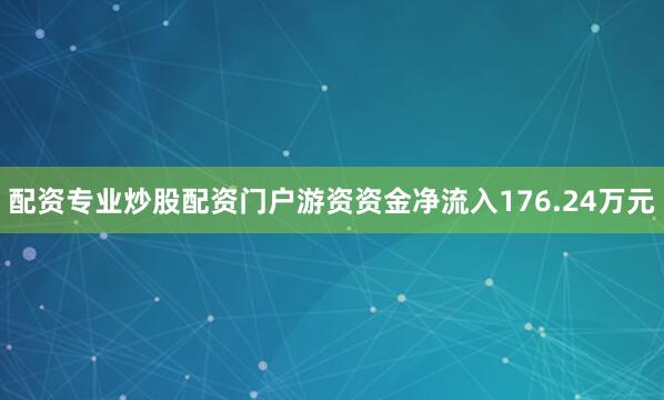 配资专业炒股配资门户游资资金净流入176.24万元