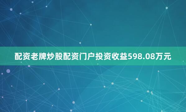 配资老牌炒股配资门户投资收益598.08万元