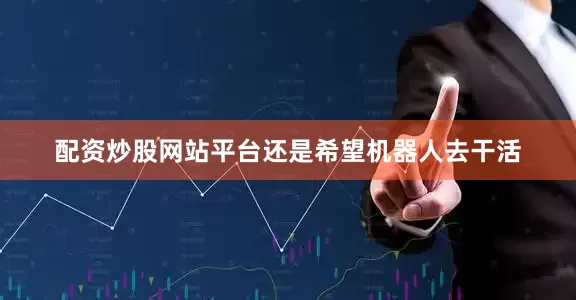 配资炒股网站平台还是希望机器人去干活
