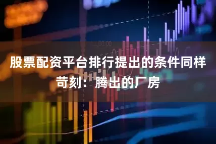 股票配资平台排行提出的条件同样苛刻：腾出的厂房