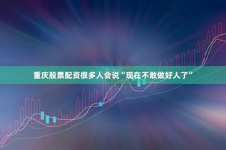 重庆股票配资很多人会说“现在不敢做好人了”