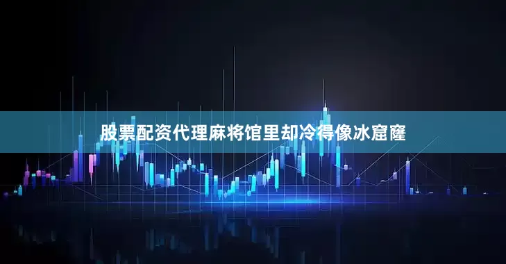 股票配资代理麻将馆里却冷得像冰窟窿