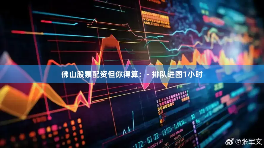 佛山股票配资但你得算：- 排队进图1小时